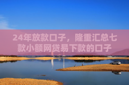 24年放款口子，隆重汇总七款小额网贷易下款的口子