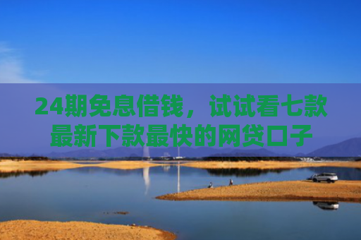 24期免息借钱，试试看七款最新下款最快的网贷口子