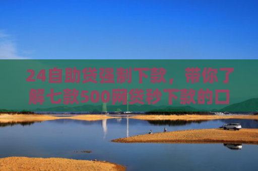 24自助贷强制下款，带你了解七款500网贷秒下款的口子
