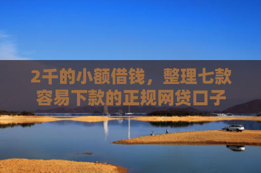 2千的小额借钱，整理七款容易下款的正规网贷口子