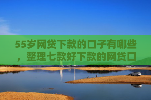 55岁网贷下款的口子有哪些，整理七款好下款的网贷口子论坛