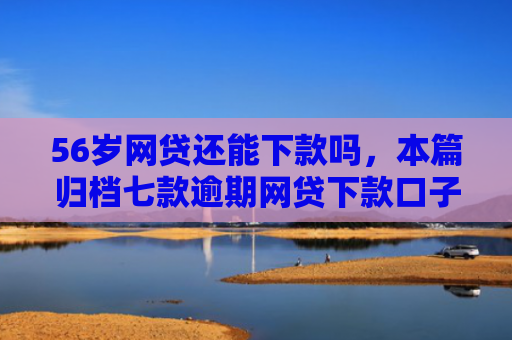 56岁网贷还能下款吗，本篇归档七款逾期网贷下款口子有哪些