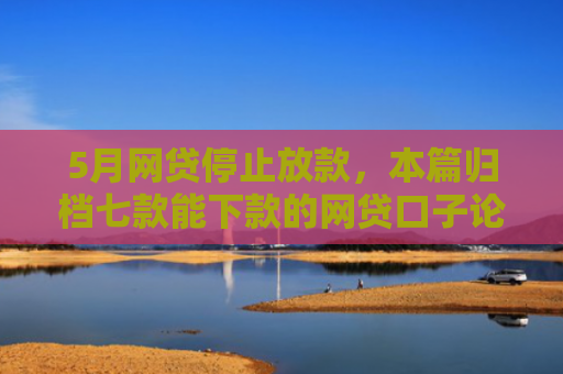 5月网贷停止放款，本篇归档七款能下款的网贷口子论坛