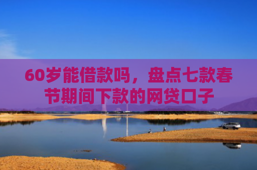60岁能借款吗，盘点七款春节期间下款的网贷口子