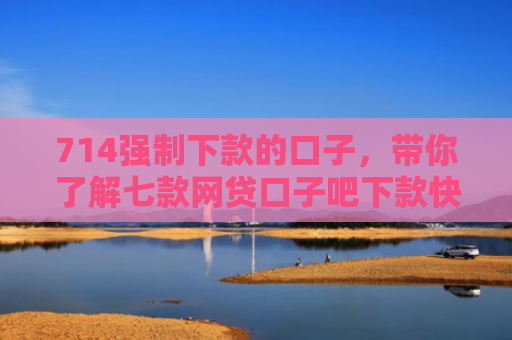 714强制下款的口子，带你了解七款网贷口子吧下款快的