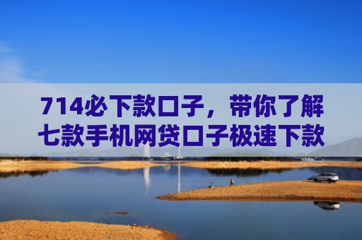 714必下款口子，带你了解七款手机网贷口子极速下款