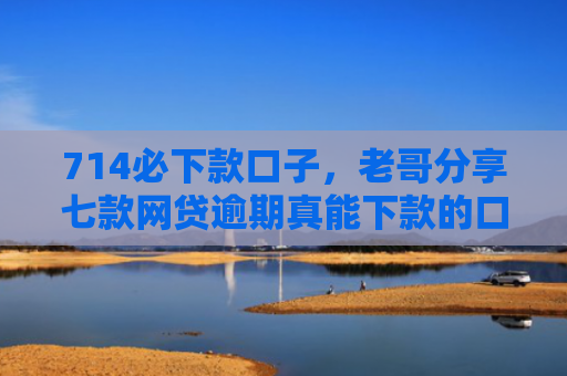 714必下款口子，老哥分享七款网贷逾期真能下款的口子