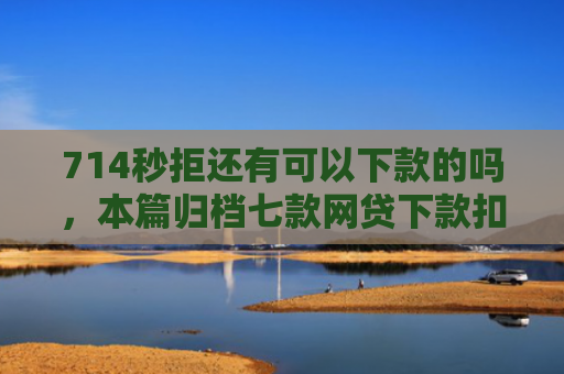 714秒拒还有可以下款的吗，本篇归档七款网贷下款扣费用的口子