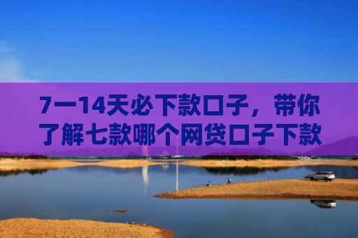 7一14天必下款口子，带你了解七款哪个网贷口子下款门槛低