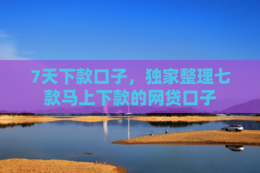 7天下款口子，独家整理七款马上下款的网贷口子