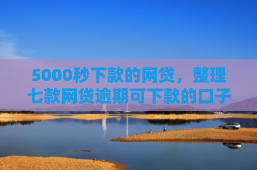 5000秒下款的网贷，整理七款网贷逾期可下款的口子