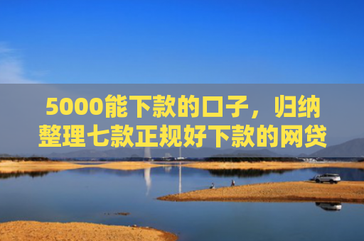 5000能下款的口子，归纳整理七款正规好下款的网贷口子
