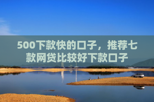 500下款快的口子，推荐七款网贷比较好下款口子