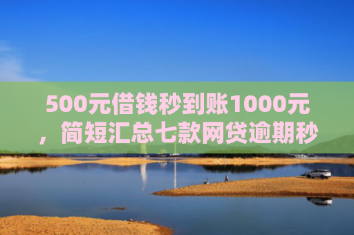 500元借钱秒到账1000元，简短汇总七款网贷逾期秒下款的口子