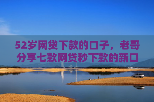52岁网贷下款的口子，老哥分享七款网贷秒下款的新口子