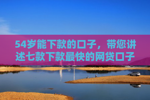 54岁能下款的口子，带您讲述七款下款最快的网贷口子邮政