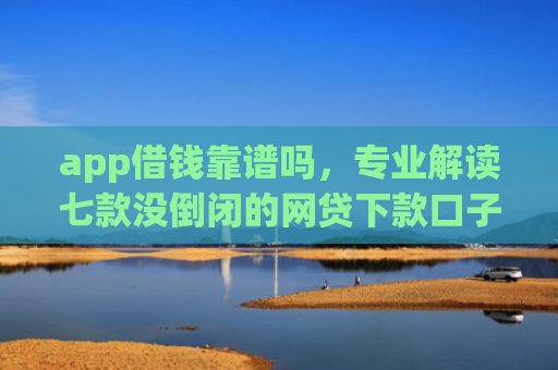 app借钱靠谱吗，专业解读七款没倒闭的网贷下款口子