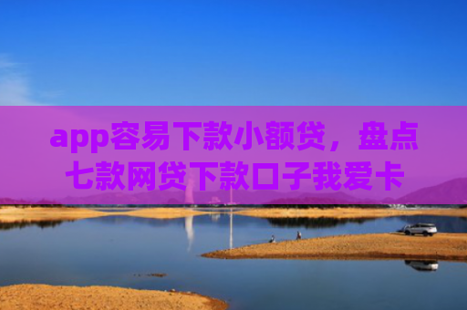 app容易下款小额贷，盘点七款网贷下款口子我爱卡
