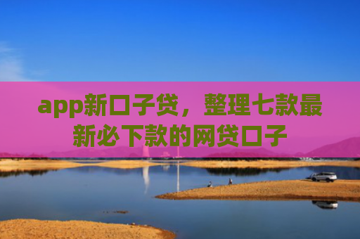 app新口子贷，整理七款最新必下款的网贷口子
