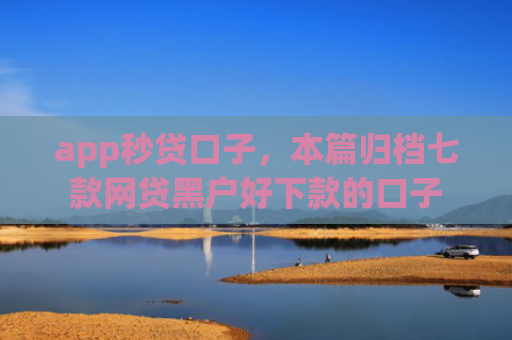 app秒贷口子，本篇归档七款网贷黑户好下款的口子