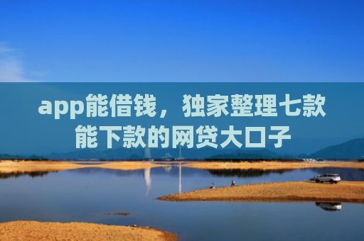app能借钱，独家整理七款能下款的网贷大口子