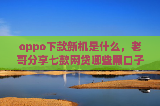 oppo下款新机是什么，老哥分享七款网贷哪些黑口子好下款