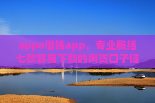 oppo借钱app，专业概括七款容易下款的网贷口子链接