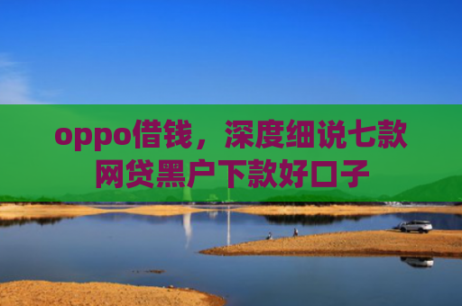 oppo借钱，深度细说七款网贷黑户下款好口子