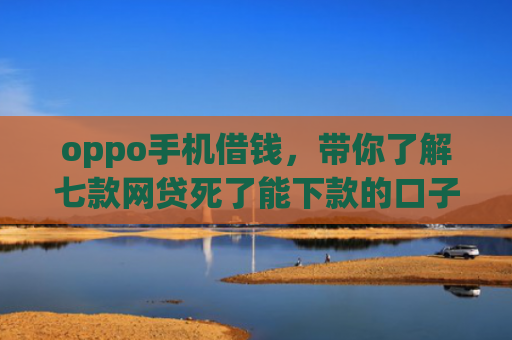 oppo手机借钱，带你了解七款网贷死了能下款的口子