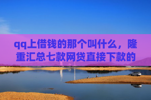 qq上借钱的那个叫什么，隆重汇总七款网贷直接下款的口子