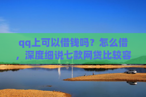 qq上可以借钱吗？怎么借，深度细说七款网贷比较容易下款的口子