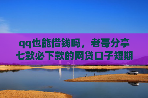 qq也能借钱吗，老哥分享七款必下款的网贷口子短期