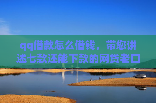 qq借款怎么借钱，带您讲述七款还能下款的网贷老口子