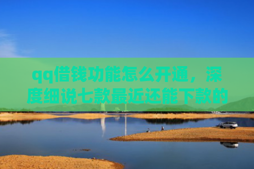 qq借钱功能怎么开通，深度细说七款最近还能下款的网贷口子