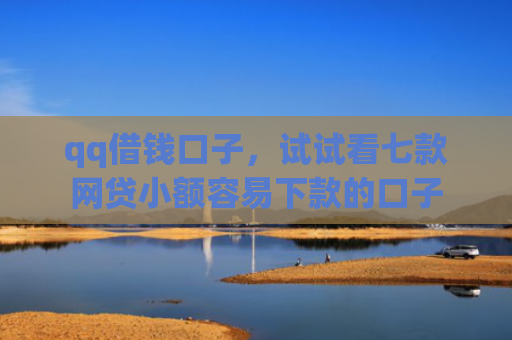 qq借钱口子，试试看七款网贷小额容易下款的口子