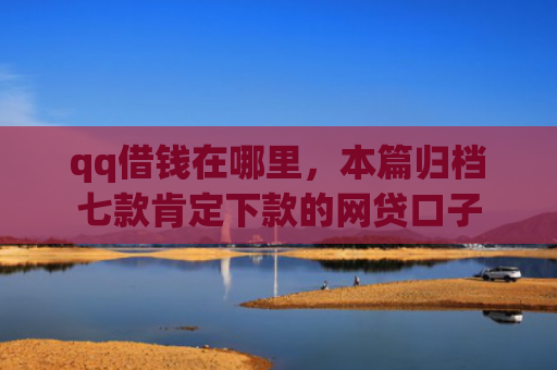 qq借钱在哪里，本篇归档七款肯定下款的网贷口子