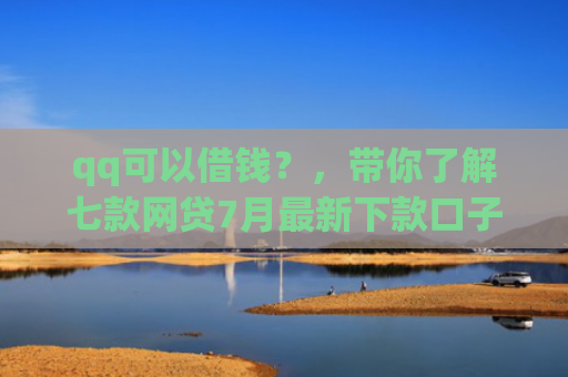 qq可以借钱？，带你了解七款网贷7月最新下款口子