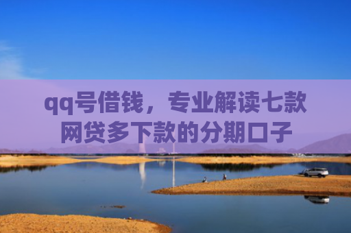 qq号借钱，专业解读七款网贷多下款的分期口子