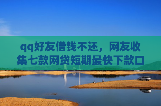 qq好友借钱不还，网友收集七款网贷短期最快下款口子