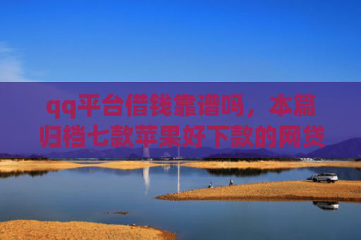 qq平台借钱靠谱吗，本篇归档七款苹果好下款的网贷口子