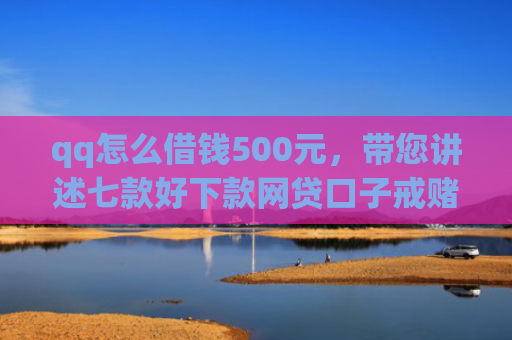 qq怎么借钱500元，带您讲述七款好下款网贷口子戒赌吧