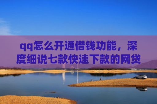 qq怎么开通借钱功能，深度细说七款快速下款的网贷低息口子