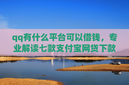 qq有什么平台可以借钱，专业解读七款支付宝网贷下款口子