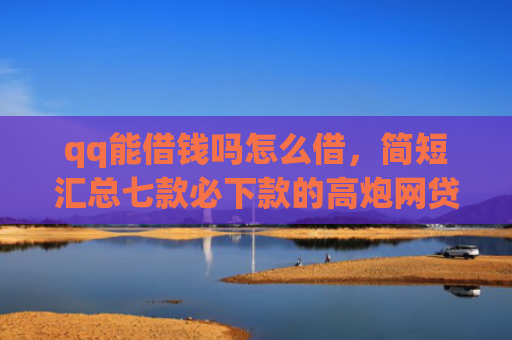 qq能借钱吗怎么借，简短汇总七款必下款的高炮网贷口子