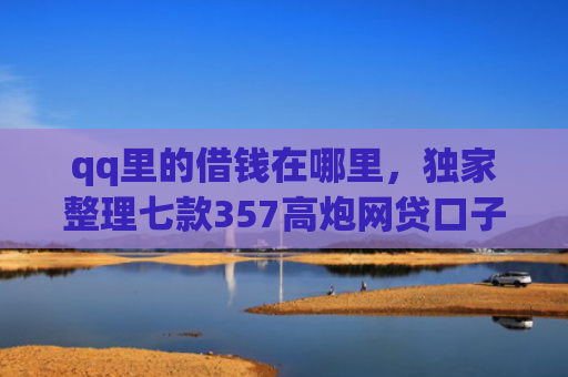qq里的借钱在哪里，独家整理七款357高炮网贷口子下款2025