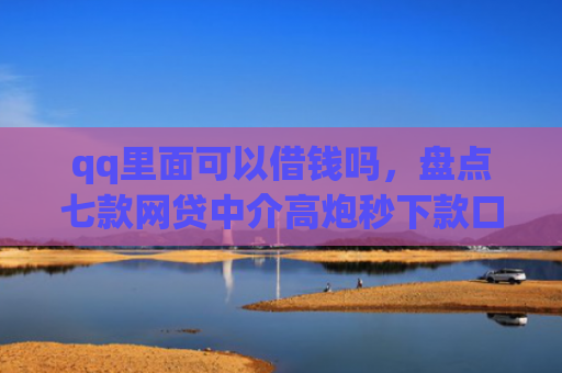 qq里面可以借钱吗，盘点七款网贷中介高炮秒下款口子
