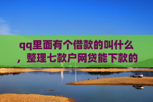 qq里面有个借款的叫什么，整理七款户网贷能下款的口子