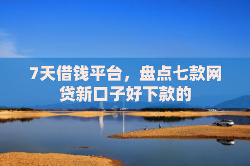 7天借钱平台，盘点七款网贷新口子好下款的