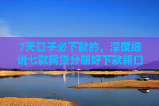 7天口子必下款的，深度细说七款网贷分期好下款新口子