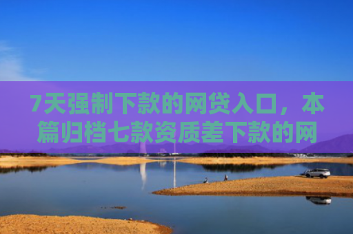 7天强制下款的网贷入口，本篇归档七款资质差下款的网贷口子